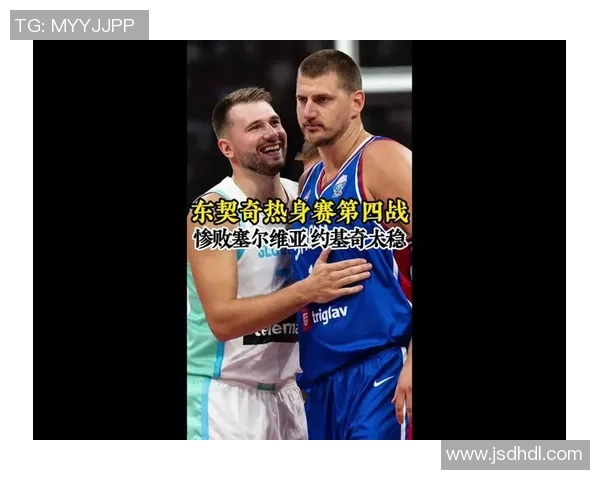 东契奇与约基奇激战国际赛斯洛文尼亚险胜塞尔维亚晋级之路艰辛