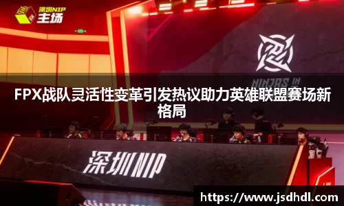 FPX战队灵活性变革引发热议助力英雄联盟赛场新格局
