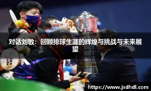 对话刘敏：回顾排球生涯的辉煌与挑战与未来展望