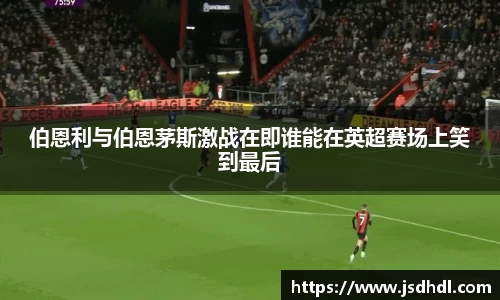 伯恩利与伯恩茅斯激战在即谁能在英超赛场上笑到最后