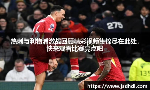 热刺与利物浦激战回顾精彩视频集锦尽在此处，快来观看比赛亮点吧