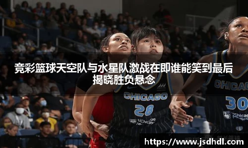 竞彩篮球天空队与水星队激战在即谁能笑到最后揭晓胜负悬念