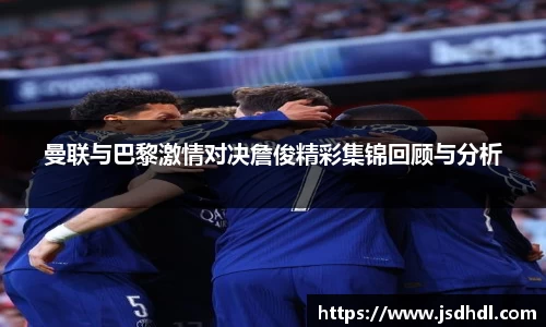 曼联与巴黎激情对决詹俊精彩集锦回顾与分析
