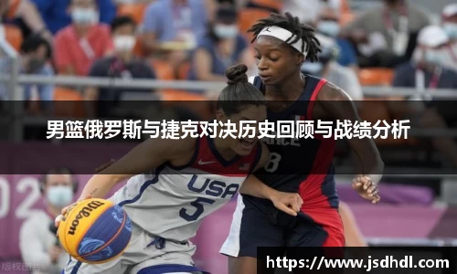 男篮俄罗斯与捷克对决历史回顾与战绩分析
