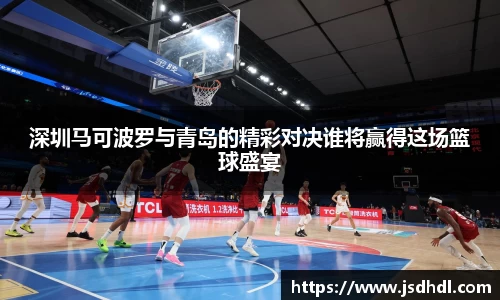 深圳马可波罗与青岛的精彩对决谁将赢得这场篮球盛宴