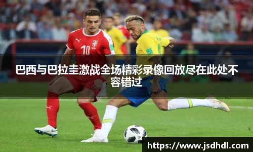 巴西与巴拉圭激战全场精彩录像回放尽在此处不容错过