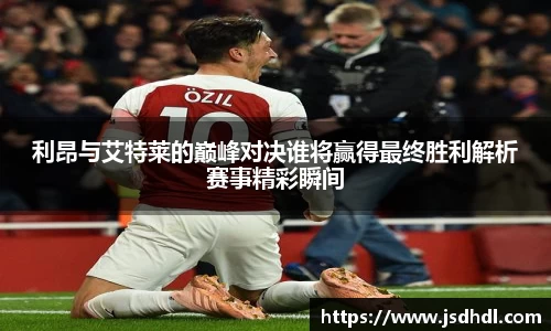 利昂与艾特莱的巅峰对决谁将赢得最终胜利解析赛事精彩瞬间