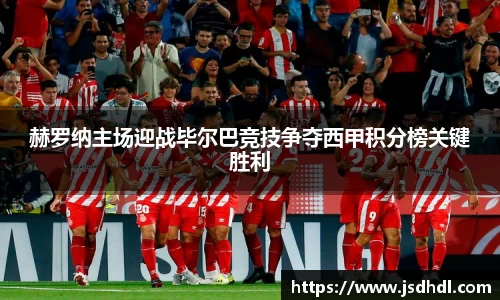 赫罗纳主场迎战毕尔巴竞技争夺西甲积分榜关键胜利