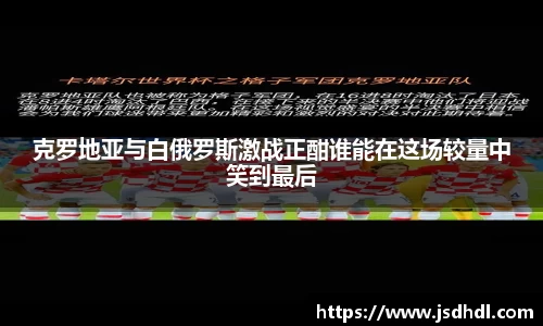 克罗地亚与白俄罗斯激战正酣谁能在这场较量中笑到最后