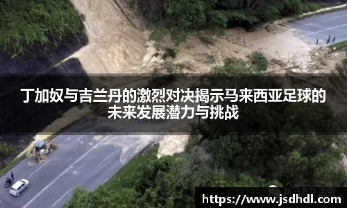 丁加奴与吉兰丹的激烈对决揭示马来西亚足球的未来发展潜力与挑战