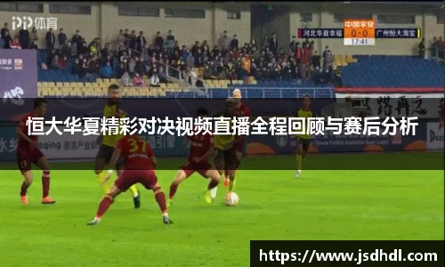 恒大华夏精彩对决视频直播全程回顾与赛后分析